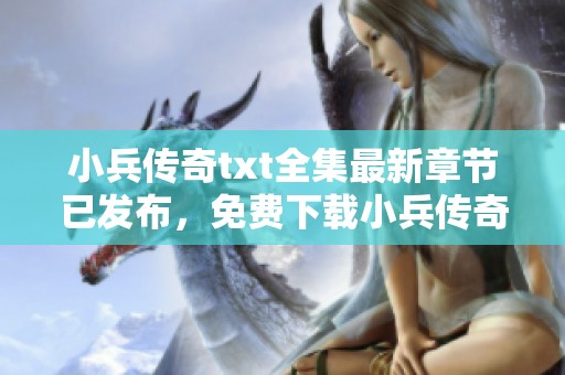 小兵传奇txt全集最新章节已发布，免费下载小兵传奇txt全内容在凤凰网进行阅读
