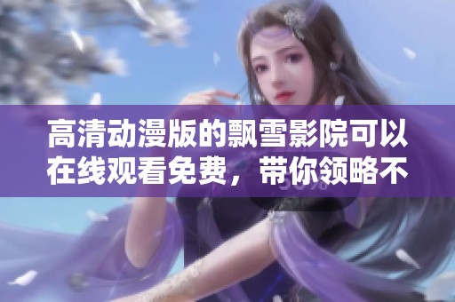 高清动漫版的飘雪影院可以在线观看免费，带你领略不一样的观影体验