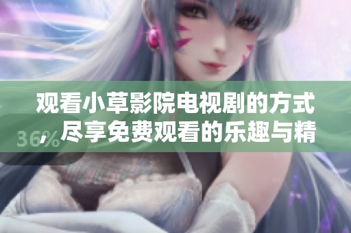 观看小草影院电视剧的方式，尽享免费观看的乐趣与精彩内容