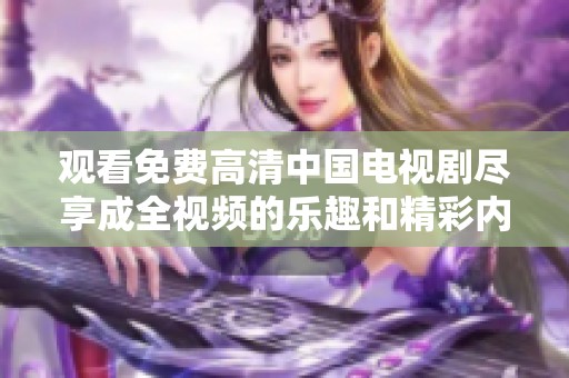 观看免费高清中国电视剧尽享成全视频的乐趣和精彩内容