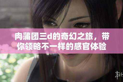 肉蒲团三d的奇幻之旅，带你领略不一样的感官体验