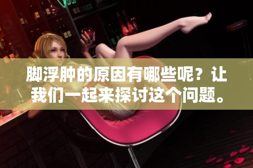 脚浮肿的原因有哪些呢？让我们一起来探讨这个问题。