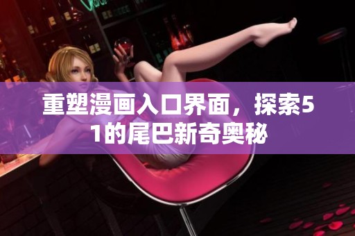 重塑漫画入口界面，探索51的尾巴新奇奥秘