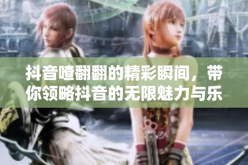 抖音喳翻翻的精彩瞬间，带你领略抖音的无限魅力与乐趣
