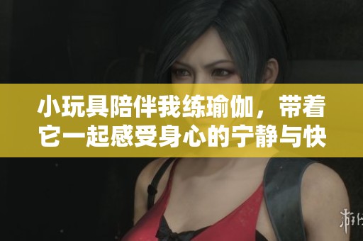 小玩具陪伴我练瑜伽，带着它一起感受身心的宁静与快乐