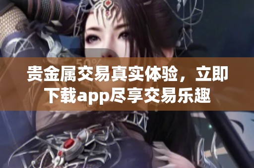 贵金属交易真实体验，立即下载app尽享交易乐趣
