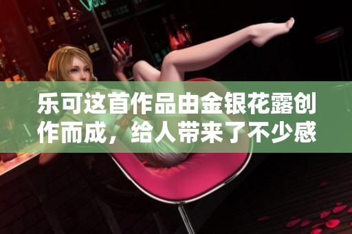 乐可这首作品由金银花露创作而成，给人带来了不少感触与思考