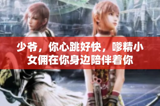 少爷，你心跳好快，嗲精小女佣在你身边陪伴着你