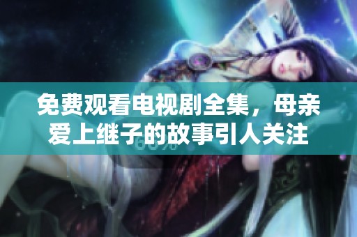免费观看电视剧全集，母亲爱上继子的故事引人关注