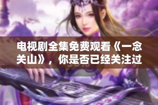 电视剧全集免费观看《一念关山》，你是否已经关注过这个精彩的故事？
