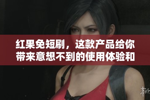 红果免短刷，这款产品给你带来意想不到的使用体验和价值！