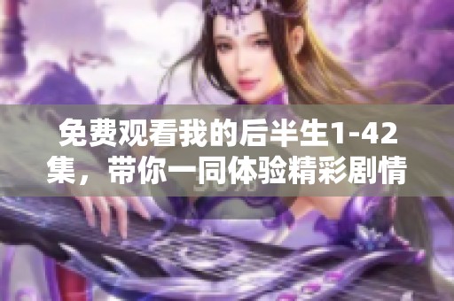 免费观看我的后半生1-42集，带你一同体验精彩剧情