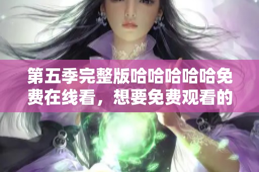 第五季完整版哈哈哈哈哈免费在线看，想要免费观看的朋友们快来吧