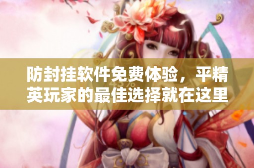 防封挂软件免费体验，平精英玩家的最佳选择就在这里