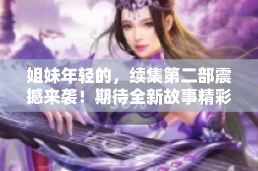 姐妹年轻的，续集第二部震撼来袭！期待全新故事精彩呈现！