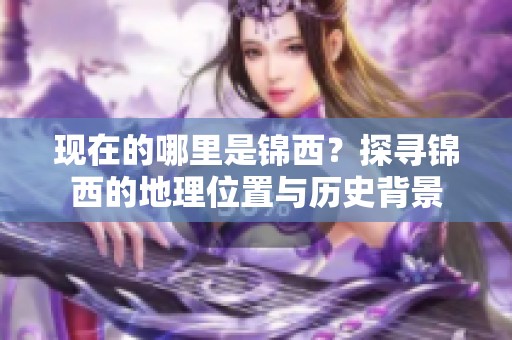 现在的哪里是锦西？探寻锦西的地理位置与历史背景