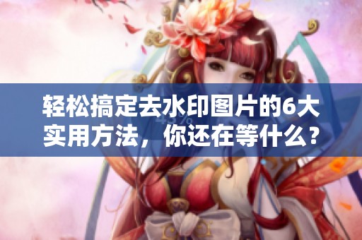 轻松搞定去水印图片的6大实用方法，你还在等什么？