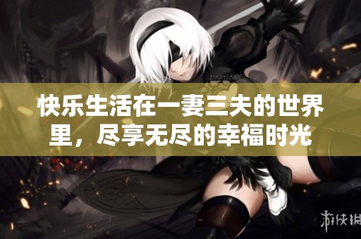 快乐生活在一妻三夫的世界里，尽享无尽的幸福时光