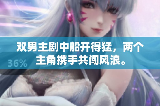 双男主剧中船开得猛，两个主角携手共闯风浪。