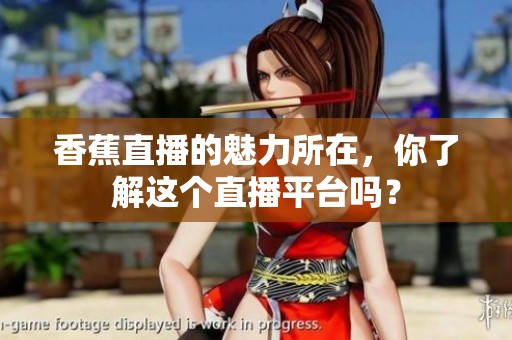 香蕉直播的魅力所在，你了解这个直播平台吗？