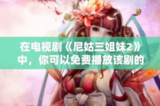 在电视剧《尼姑三姐妹2》中，你可以免费播放该剧的精彩内容，快来欣赏吧