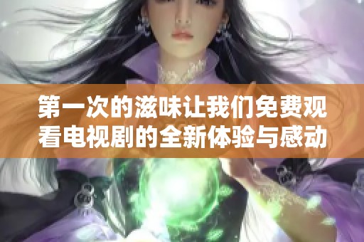 第一次的滋味让我们免费观看电视剧的全新体验与感动