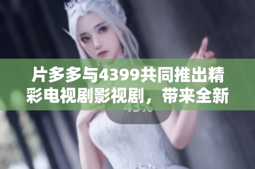 片多多与4399共同推出精彩电视剧影视剧，带来全新视听盛宴