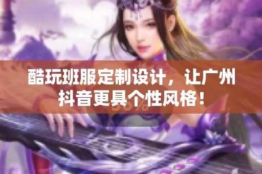 酷玩班服定制设计，让广州抖音更具个性风格！