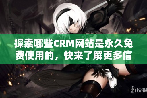 探索哪些CRM网站是永久免费使用的，快来了解更多信息吧！