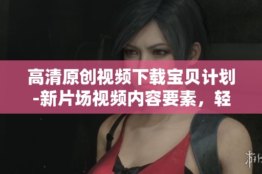 高清原创视频下载宝贝计划-新片场视频内容要素，轻松获取宝贝计划精彩内容