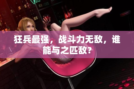 狂兵最强，战斗力无敌，谁能与之匹敌？