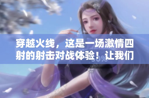 穿越火线，这是一场激情四射的射击对战体验！让我们一起感受这款经典游戏的魅力！
