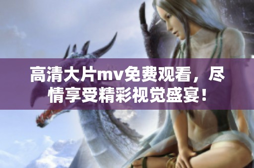 高清大片mv免费观看，尽情享受精彩视觉盛宴！
