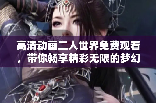 高清动画二人世界免费观看，带你畅享精彩无限的梦幻之旅