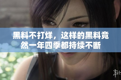 黑料不打烊，这样的黑料竟然一年四季都持续不断