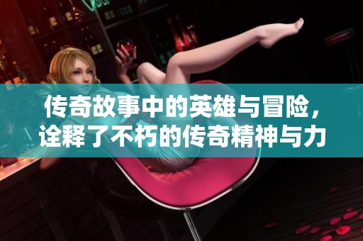 传奇故事中的英雄与冒险，诠释了不朽的传奇精神与力量