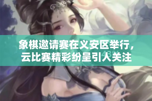 象棋邀请赛在义安区举行，云比赛精彩纷呈引人关注