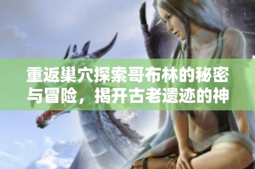 重返巢穴探索哥布林的秘密与冒险，揭开古老遗迹的神秘面纱