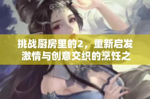 挑战厨房里的2，重新启发 激情与创意交织的烹饪之旅