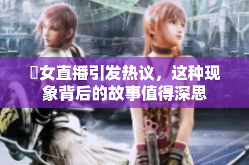 祼女直播引发热议，这种现象背后的故事值得深思