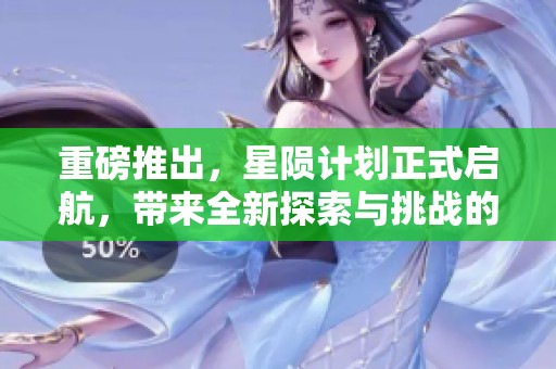 重磅推出，星陨计划正式启航，带来全新探索与挑战的未来