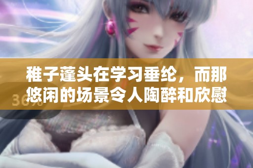稚子蓬头在学习垂纶，而那悠闲的场景令人陶醉和欣慰