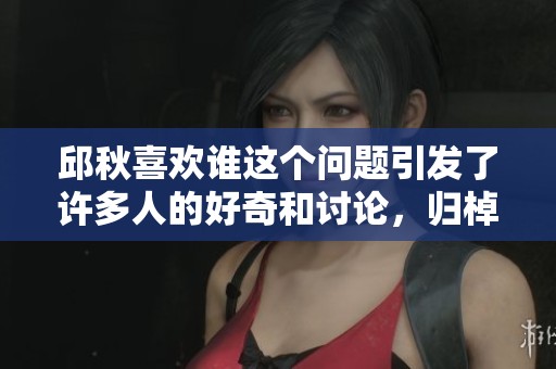 邱秋喜欢谁这个问题引发了许多人的好奇和讨论，归棹一词又代表什么呢