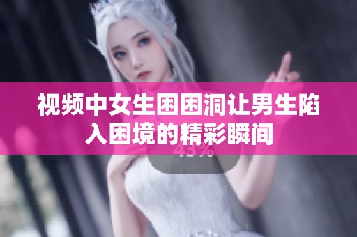 视频中女生困困洞让男生陷入困境的精彩瞬间