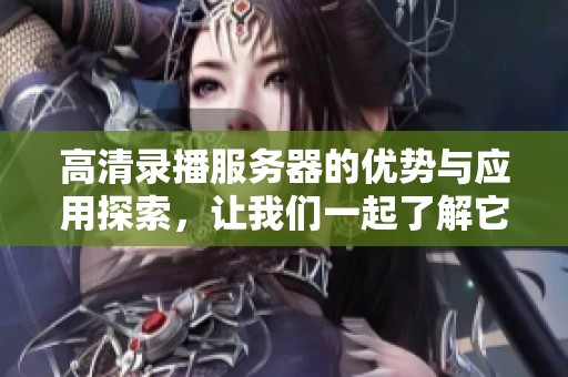 高清录播服务器的优势与应用探索，让我们一起了解它的精彩功能