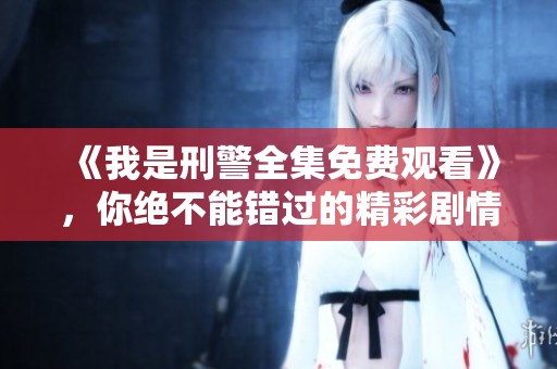 《我是刑警全集免费观看》，你绝不能错过的精彩剧情，快来观看吧！