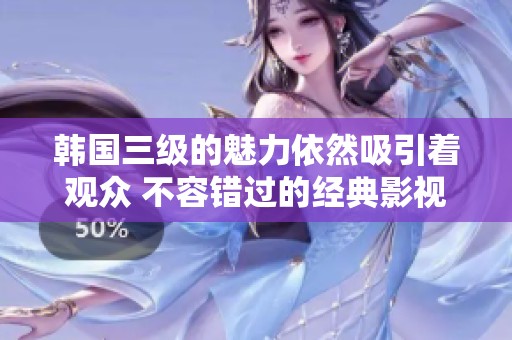 韩国三级的魅力依然吸引着观众 不容错过的经典影视作品