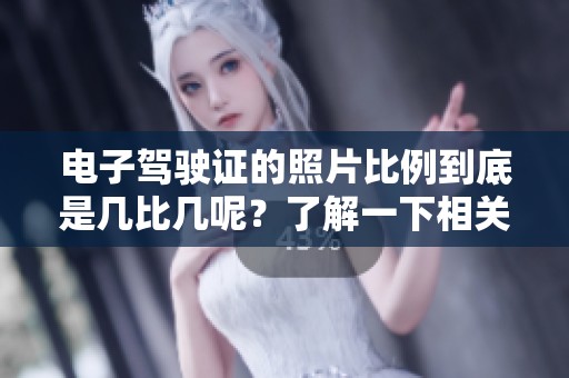 电子驾驶证的照片比例到底是几比几呢？了解一下相关的要求和规范吧