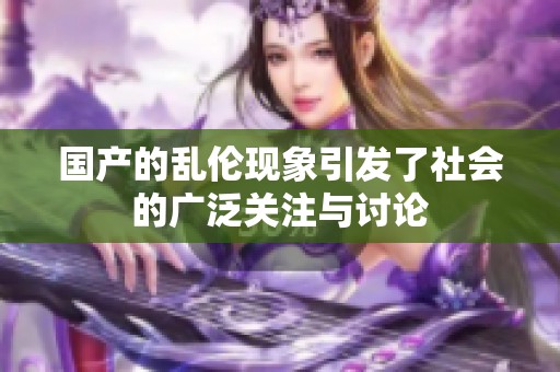 国产的乱伦现象引发了社会的广泛关注与讨论