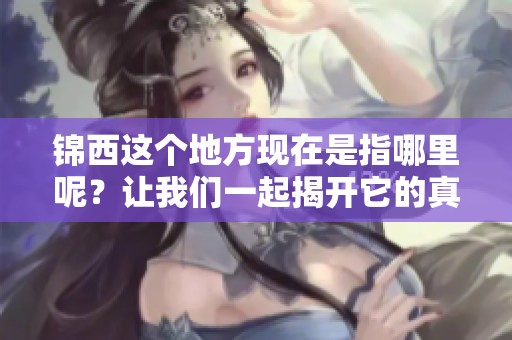 锦西这个地方现在是指哪里呢？让我们一起揭开它的真实面貌吧！